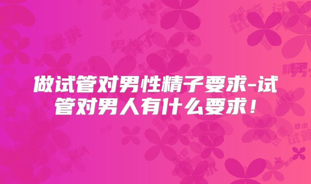 做试管对男性精子要求-试管对男人有什么要求!