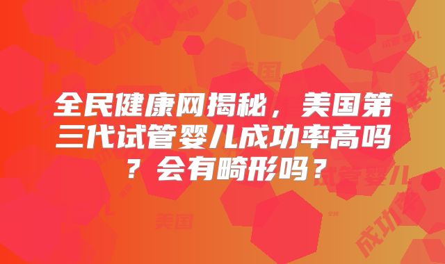 全民健康网揭秘，美国第三代试管婴儿成功率高吗？会有畸形吗？