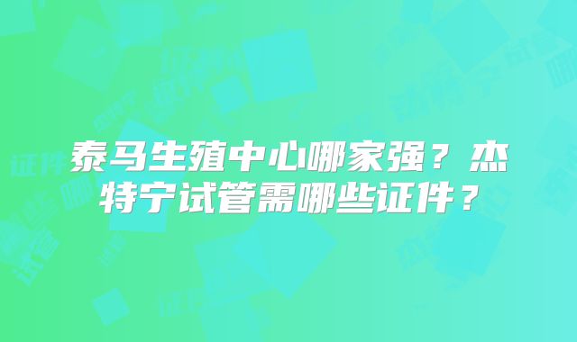 泰马生殖中心哪家强？杰特宁试管需哪些证件？
