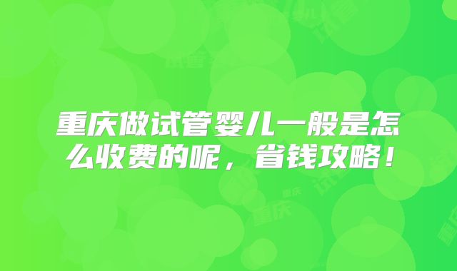 重庆做试管婴儿一般是怎么收费的呢,省钱攻略!