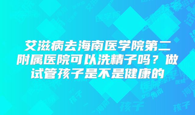 艾滋病去海南医学院第二附属医院可以洗精子吗？做试管孩子是不是健康的