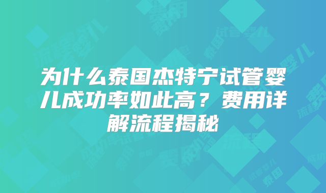 为什么泰国杰特宁试管婴儿成功率如此高？费用详解流程揭秘