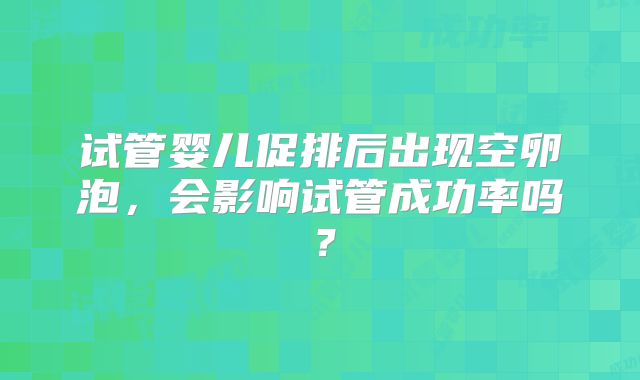 试管婴儿促排后出现空卵泡，会影响试管成功率吗？