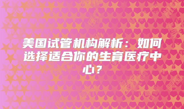 美国试管机构解析：如何选择适合你的生育医疗中心？