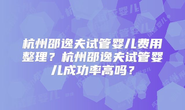 杭州邵逸夫试管婴儿费用整理？杭州邵逸夫试管婴儿成功率高吗？
