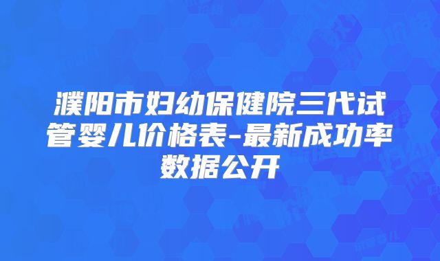 濮阳市妇幼保健院三代试管婴儿价格表-最新成功率数据公开