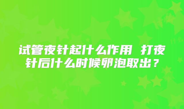 试管夜针起什么作用 打夜针后什么时候卵泡取出？