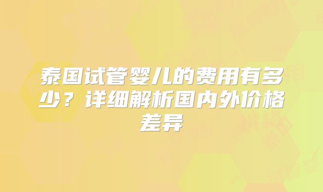 泰国试管婴儿的费用有多少?详细解析国内外价格差异
