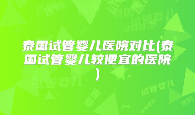 泰国试管婴儿医院对比(泰国试管婴儿较便宜的医院)