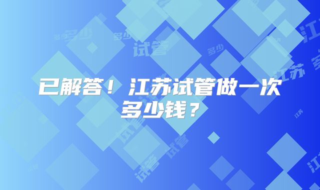 已解答！江苏试管做一次多少钱？