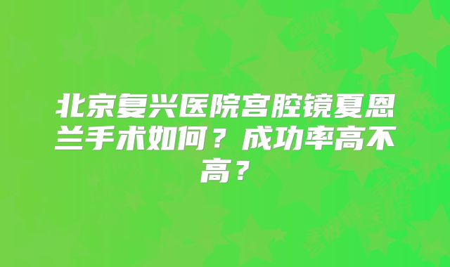 北京复兴医院宫腔镜夏恩兰手术如何？成功率高不高？