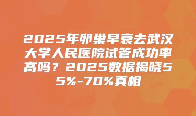 2025年卵巢早衰去武汉大学人民医院试管成功率高吗?2025数据揭晓55%-70%真相