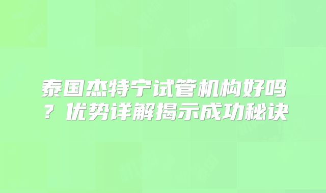 泰国杰特宁试管机构好吗？优势详解揭示成功秘诀