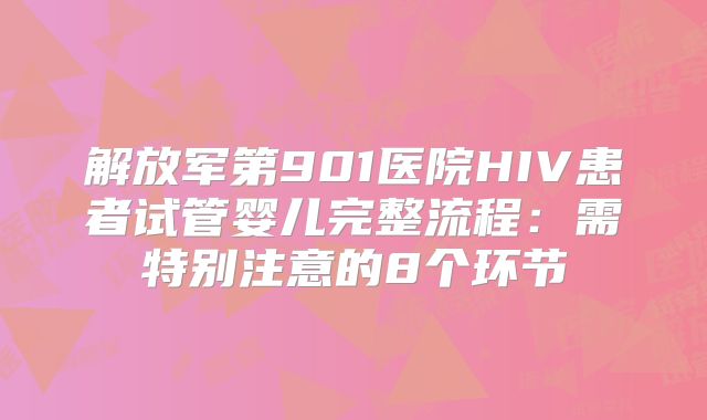 解放军第901医院HIV患者试管婴儿完整流程：需特别注意的8个环节