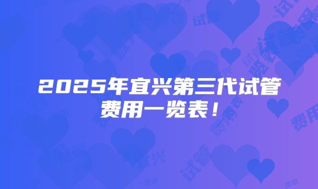 2025年宜兴第三代试管费用一览表！