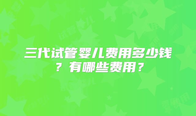三代试管婴儿费用多少钱？有哪些费用？