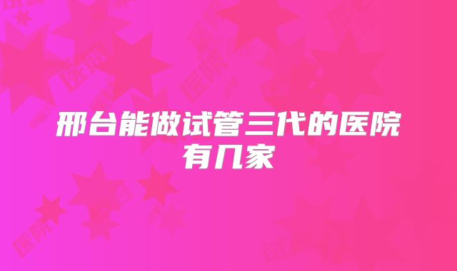 邢台能做试管三代的医院有几家