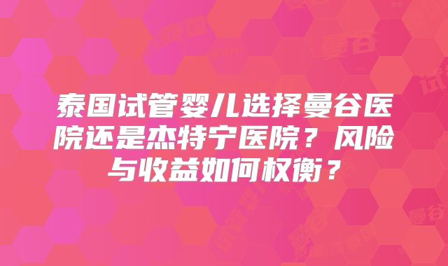 泰国试管婴儿选择曼谷医院还是杰特宁医院？风险与收益如何权衡？