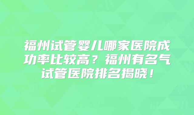 福州试管婴儿哪家医院成功率比较高？福州有名气试管医院排名揭晓！