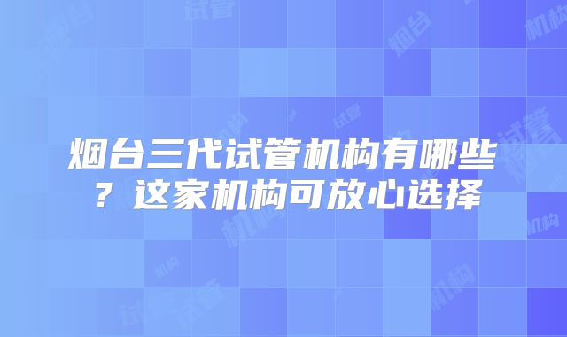 烟台三代试管机构有哪些？这家机构可放心选择