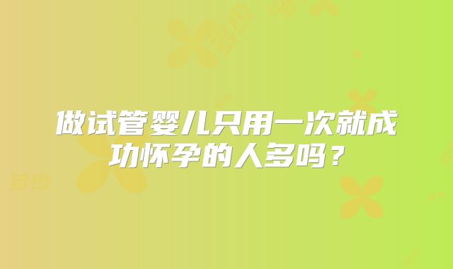 做试管婴儿只用一次就成功怀孕的人多吗？