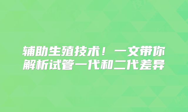 辅助生殖技术!一文带你解析试管一代和二代差异