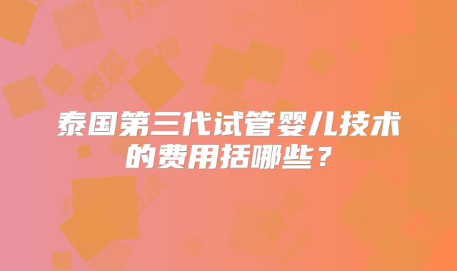 泰国第三代试管婴儿技术的费用括哪些？