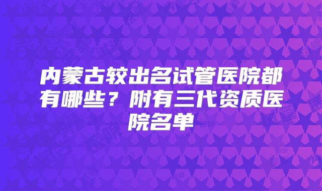 内蒙古较出名试管医院都有哪些？附有三代资质医院名单