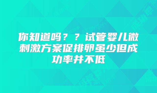 你知道吗？？试管婴儿微刺激方案促排卵虽少但成功率并不低