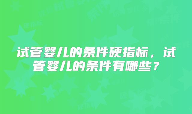 试管婴儿的条件硬指标，试管婴儿的条件有哪些？