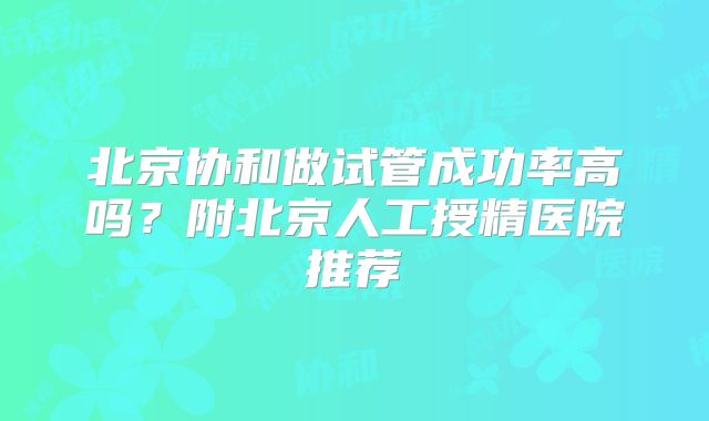 北京协和做试管成功率高吗？附北京人工授精医院推荐