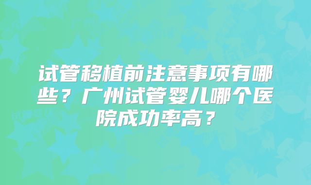 试管移植前注意事项有哪些？广州试管婴儿哪个医院成功率高？
