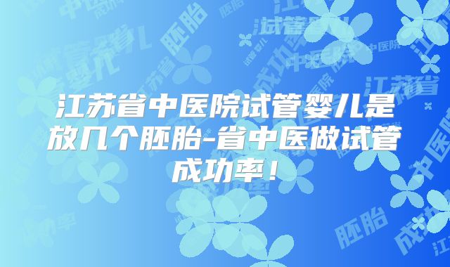 江苏省中医院试管婴儿是放几个胚胎-省中医做试管成功率!
