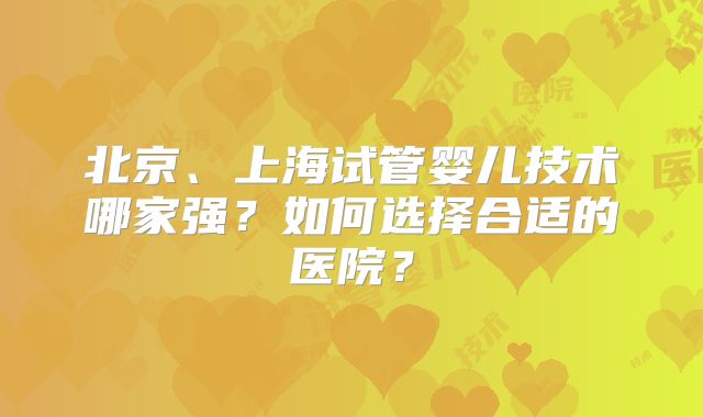 北京、上海试管婴儿技术哪家强？如何选择合适的医院？