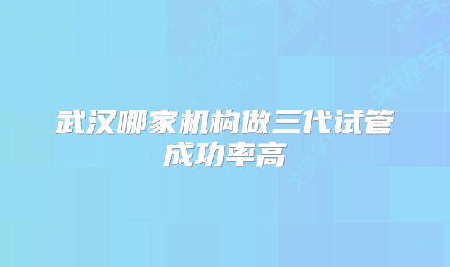 武汉哪家机构做三代试管成功率高