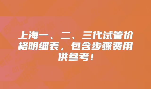 上海一、二、三代试管价格明细表，包含步骤费用供参考！
