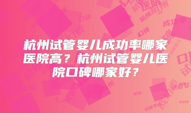 杭州试管婴儿成功率哪家医院高?杭州试管婴儿医院口碑哪家好?