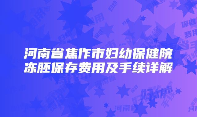 河南省焦作市妇幼保健院冻胚保存费用及手续详解