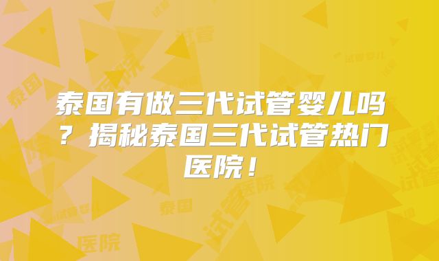 泰国有做三代试管婴儿吗?揭秘泰国三代试管热门医院!