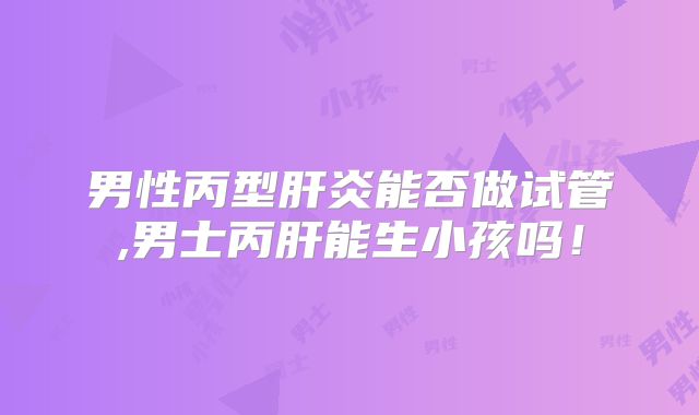 男性丙型肝炎能否做试管,男士丙肝能生小孩吗！