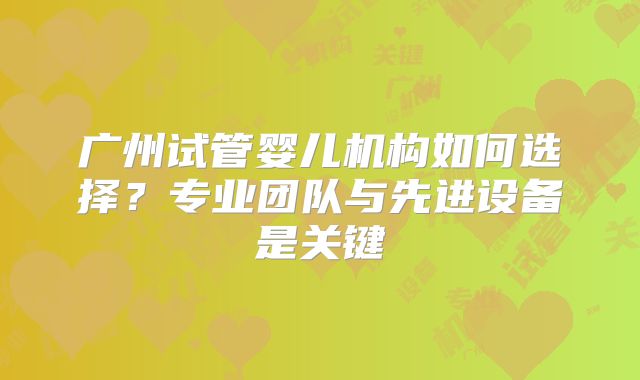 广州试管婴儿机构如何选择？专业团队与先进设备是关键