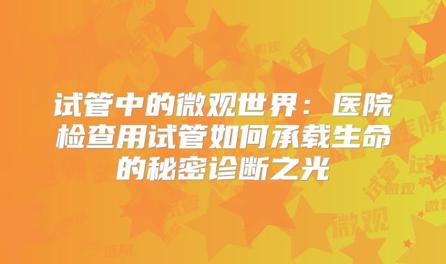 试管中的微观世界：医院检查用试管如何承载生命的秘密诊断之光