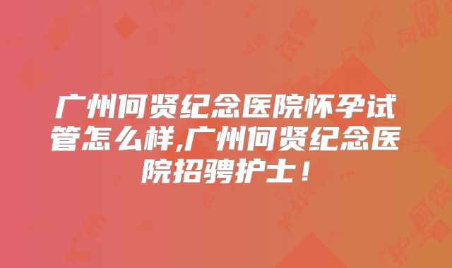 广州何贤纪念医院怀孕试管怎么样,广州何贤纪念医院招骋护士！
