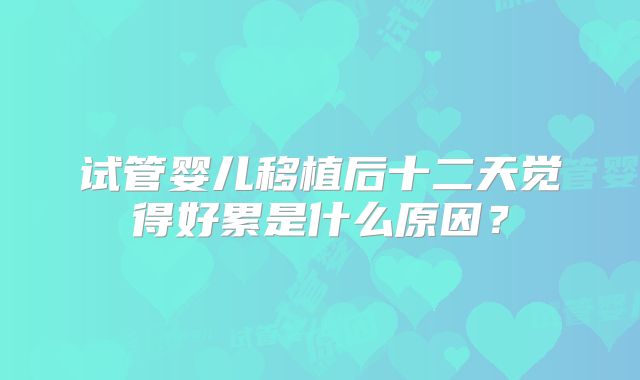 试管婴儿移植后十二天觉得好累是什么原因？