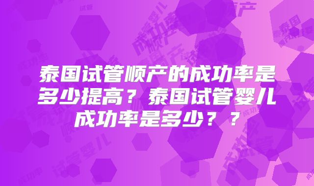 泰国试管顺产的成功率是多少提高？泰国试管婴儿成功率是多少？？