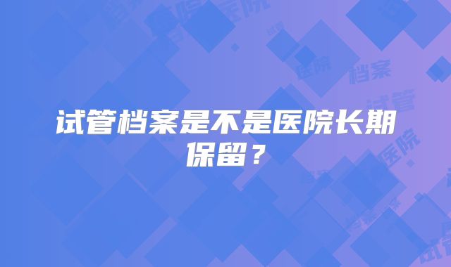 试管档案是不是医院长期保留?