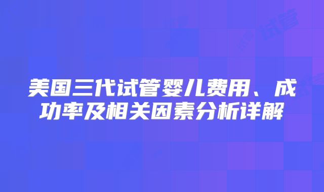 美国三代试管婴儿费用、成功率及相关因素分析详解