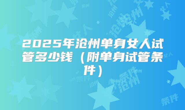 2025年沧州单身女人试管多少钱（附单身试管条件）