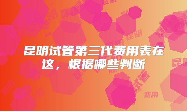 昆明试管第三代费用表在这,根据哪些判断