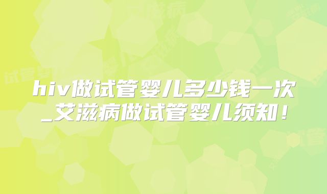 hiv做试管婴儿多少钱一次_艾滋病做试管婴儿须知!